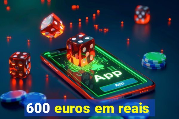 600 euros em reais